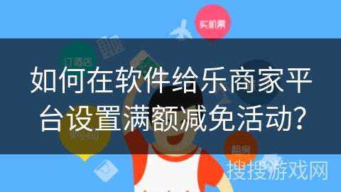 如何在软件给乐商家平台设置满额减免活动? 如何在软件给乐商家平台设置满额减免活动?