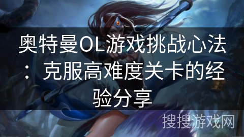 奥特曼OL游戏挑战心法:克服高难度关卡的经验分享 奥特曼OL游戏挑战心法:克服高难度关卡的经验分享