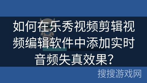 如何在乐秀视频剪辑视频编辑软件中添加实时音频失真效果? 如何在乐秀视频剪辑视频编辑软件中添加实时音频失真效果?
