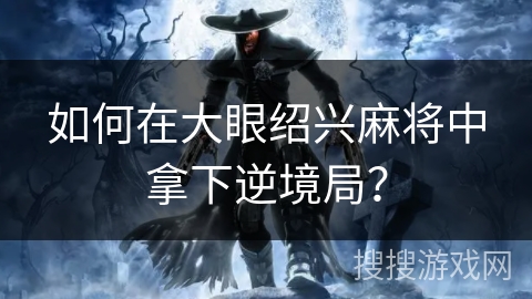 如何在大眼绍兴麻将中拿下逆境局? 如何在大眼绍兴麻将中拿下逆境局?