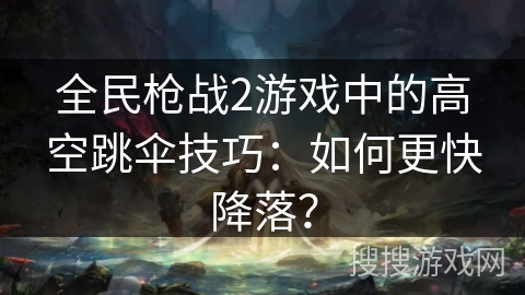 全民枪战2游戏中的高空跳伞技巧：如何更快降落？