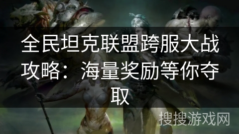 全民坦克联盟跨服大战攻略:海量奖励等你夺取 全民坦克联盟跨服大战攻略:海量奖励等你夺取