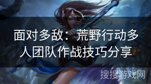 面对多敌：荒野行动多人团队作战技巧分享