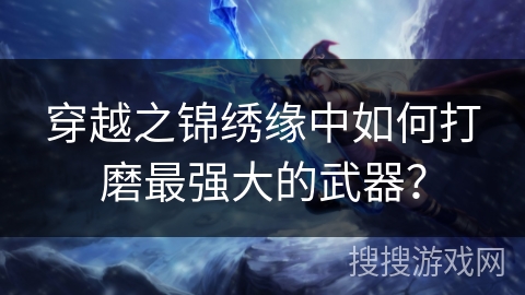 穿越之锦绣缘中如何打磨最强大的武器？