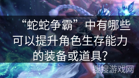 “蛇蛇争霸”中有哪些可以提升角色生存能力的装备或道具？