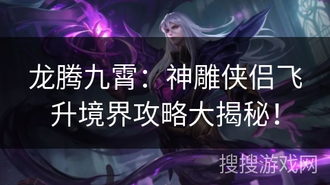 龙腾九霄:神雕侠侣飞升境界攻略大揭秘! 龙腾九霄:神雕侠侣飞升境界攻略大揭秘!