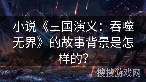小说《三国演义:吞噬无界》的故事背景是怎样的? 小说《三国演义:吞噬无界》的故事背景是怎样的?