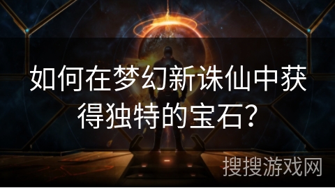 如何在梦幻新诛仙中获得独特的宝石？