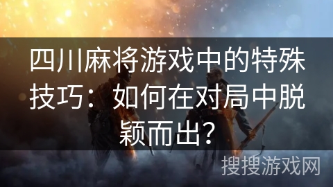 四川麻将游戏中的特殊技巧：如何在对局中脱颖而出？