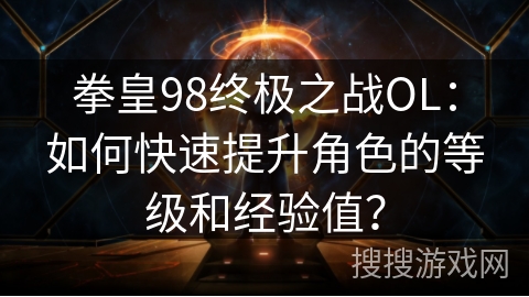 拳皇98终极之战OL:如何快速提升角色的等级和经验值? 拳皇98终极之战OL:如何快速提升角色的等级和经验值?