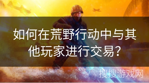 如何在荒野行动中与其他玩家进行交易? 如何在荒野行动中与其他玩家进行交易?