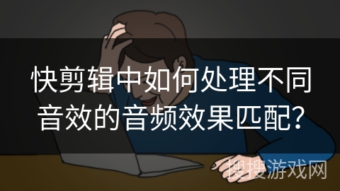 快剪辑中如何处理不同音效的音频效果匹配？