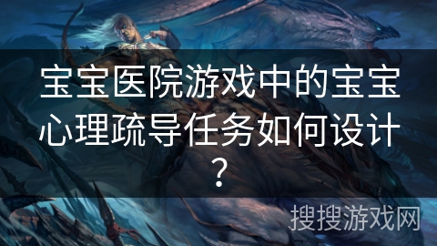 宝宝医院游戏中的宝宝心理疏导任务如何设计？