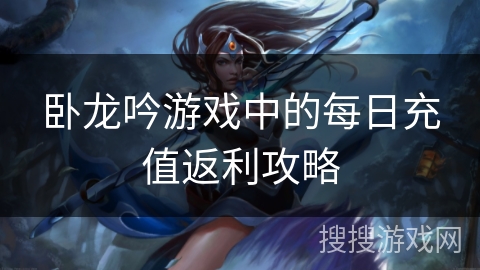 卧龙吟游戏中的每日充值返利攻略 卧龙吟游戏中的每日充值返利攻略