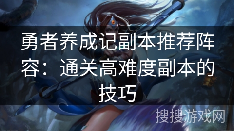 勇者养成记副本推荐阵容：通关高难度副本的技巧