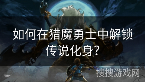 如何在猎魔勇士中解锁传说化身？