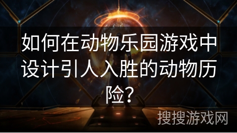 如何在动物乐园游戏中设计引人入胜的动物历险？