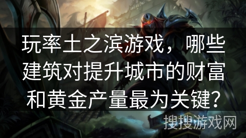 玩率土之滨游戏，哪些建筑对提升城市的财富和黄金产量最为关键？