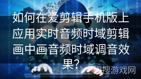 如何在爱剪辑手机版上应用实时音频时域剪辑画中画音频时域调音效果？