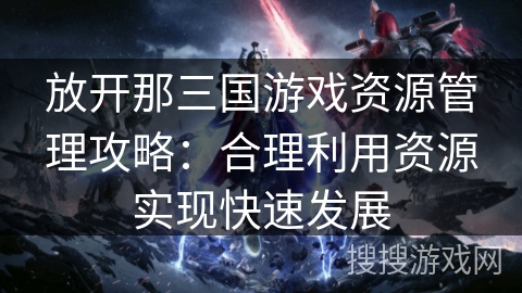 放开那三国游戏资源管理攻略:合理利用资源实现快速发展 放开那三国游戏资源管理攻略:合理利用资源实现快速发展