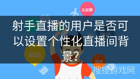 射手直播的用户是否可以设置个性化直播间背景？