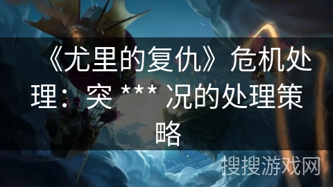 《尤里的复仇》危机处理:突 *** 况的处理策略 《尤里的复仇》危机处理:突 *** 况的处理策略