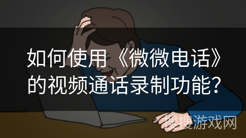 如何使用《微微电话》的视频通话录制功能? 如何使用《微微电话》的视频通话录制功能?
