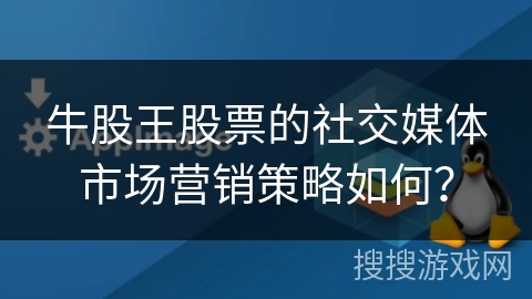 牛股王股票的社交媒体市场营销策略如何? 牛股王股票的社交媒体市场营销策略如何?