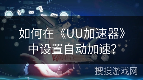 如何在《UU加速器》中设置自动加速？