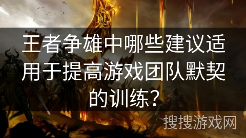 王者争雄中哪些建议适用于提高游戏团队默契的训练? 王者争雄中哪些建议适用于提高游戏团队默契的训练?