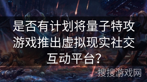 是否有计划将量子特攻游戏推出虚拟现实社交互动平台? 是否有计划将量子特攻游戏推出虚拟现实社交互动平台?