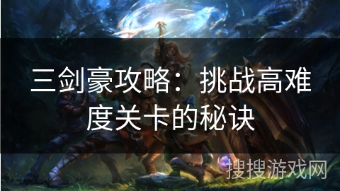三剑豪攻略：挑战高难度关卡的秘诀