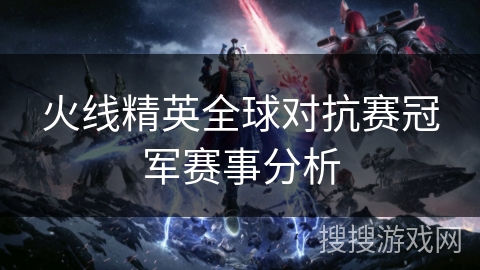 火线精英全球对抗赛冠军赛事分析