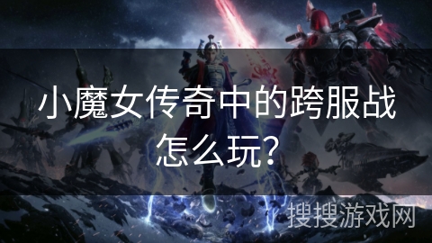 小魔女传奇中的跨服战怎么玩？