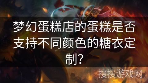 梦幻蛋糕店的蛋糕是否支持不同颜色的糖衣定制？