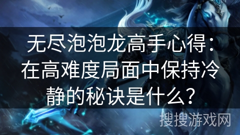 无尽泡泡龙高手心得：在高难度局面中保持冷静的秘诀是什么？