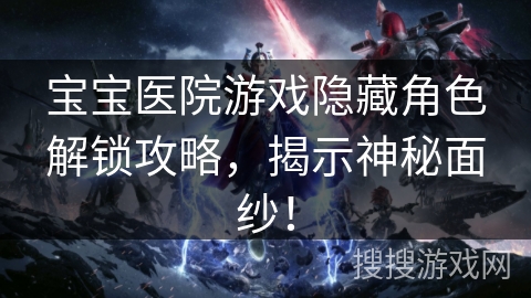 宝宝医院游戏隐藏角色解锁攻略，揭示神秘面纱！