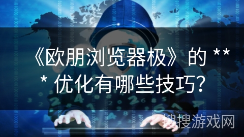 《欧朋浏览器极》的 *** 优化有哪些技巧？