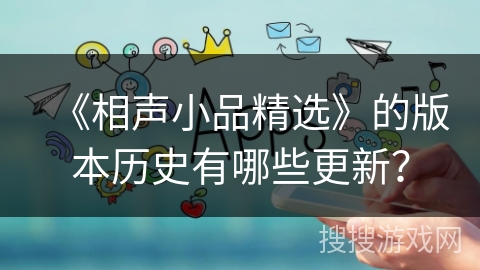 《相声小品精选》的版本历史有哪些更新? 《相声小品精选》的版本历史有哪些更新?