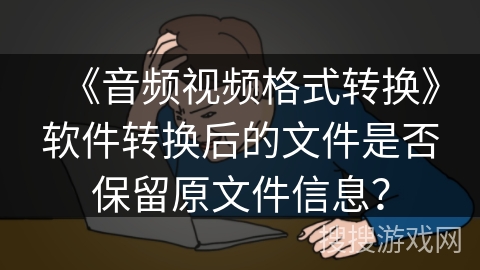 《音频视频格式转换》软件转换后的文件是否保留原文件信息？