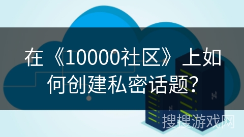 在《10000社区》上如何创建私密话题? 在《10000社区》上如何创建私密话题?