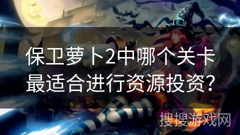 保卫萝卜2中哪个关卡最适合进行资源投资？