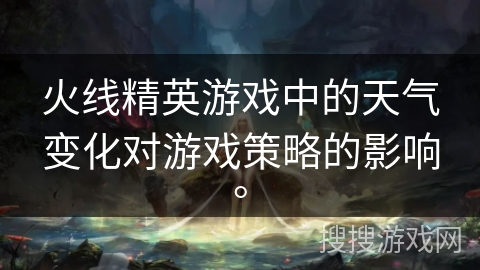 火线精英游戏中的天气变化对游戏策略的影响。 火线精英游戏中的天气变化对游戏策略的影响。