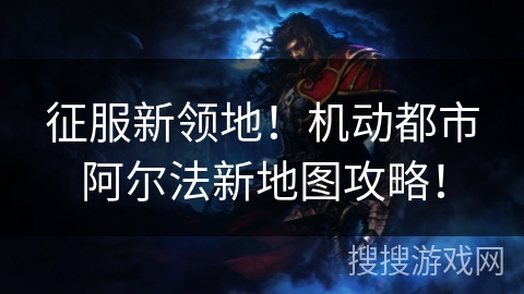 征服新领地！机动都市阿尔法新地图攻略！