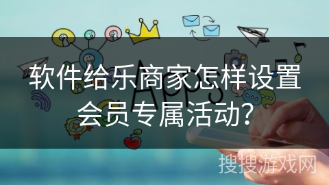 软件给乐商家怎样设置会员专属活动？