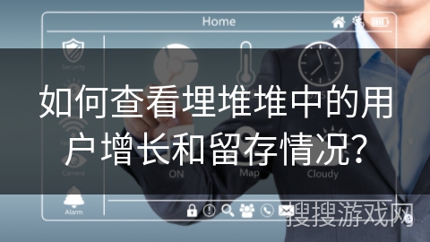 如何查看埋堆堆中的用户增长和留存情况？