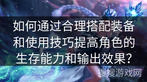 如何通过合理搭配装备和使用技巧提高角色的生存能力和输出效果？