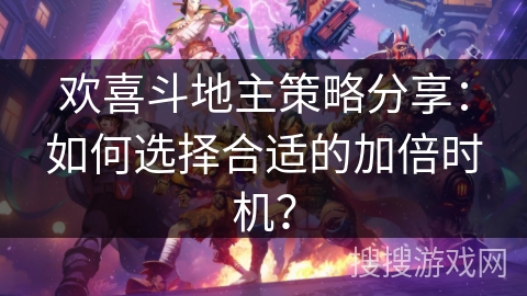 欢喜斗地主策略分享：如何选择合适的加倍时机？