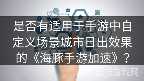 是否有适用于手游中自定义场景城市日出效果的《海豚手游加速》？