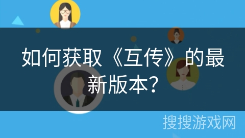 如何获取《互传》的最新版本？